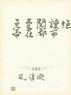 免费阅读绝世仙帝在都市