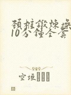 颈椎锻炼操每天10分钟全套