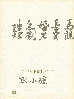 地久婚长马秋元短剧免费观看