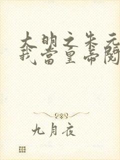 大明之朱元璋求我当皇帝阅读免费阅读全文