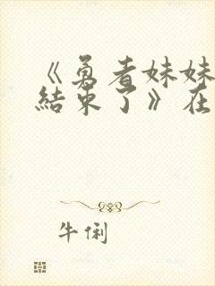 《勇者妹妹冒险结束了》在线播放