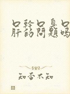 口干口臭口苦是肝的问题吗