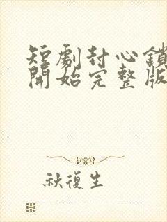 短剧封心锁爱后开始完整版