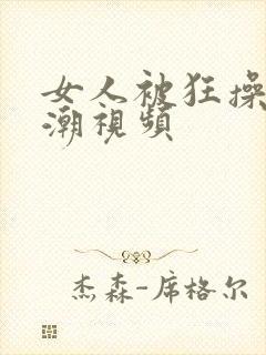 女人被狂操到高潮视频