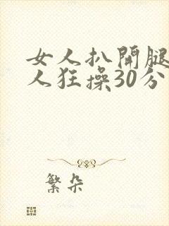 女人扒开腿让男人狂操30分钟