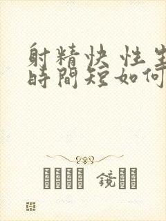 射精快 性生活时间短如何治