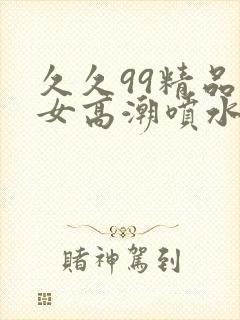久久99精品美女高潮喷水