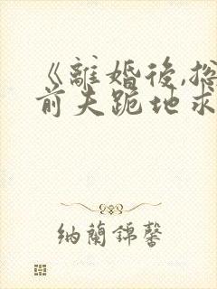 《离婚后,总裁前夫跪地求复合