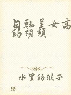 日韩美女高潮时的视频