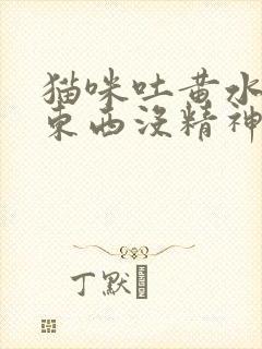 猫咪吐黄水不吃东西没精神吃什么药