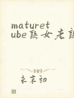 maturetube熟女老熟妇