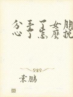 分手了女朋友死心了怎么挽回