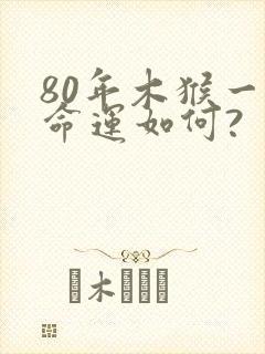 80年木猴一生命运如何?