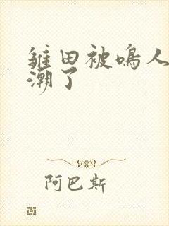 雏田被鸣人c高潮了封面