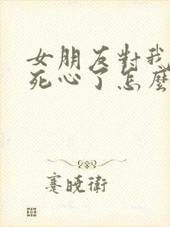 女朋友对我失望死心了怎么挽回