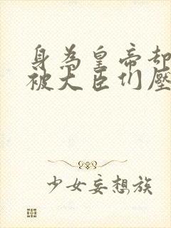 身为皇帝却每天被大臣们压