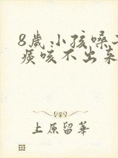 8岁小孩嗓子有痰咳不出来怎么办