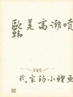 欧美高潮喷水日韩