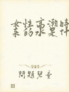 女性高潮时喷出来的水是什么