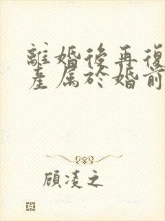 离婚后再复婚财产属于婚前财产吗