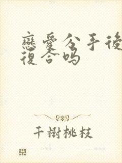 恋爱分手后还能复合吗