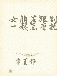 女朋友跟别人在一起怎么挽回