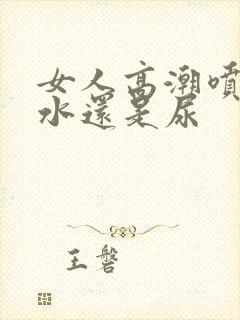 女人高潮喷的是水还是尿