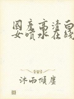 国产高清白丝美女喷水在线观看