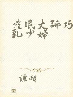 催眠大师巧上巨乳少妇