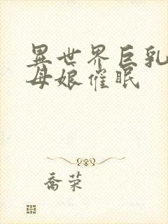 异世界巨乳精灵母娘催眠