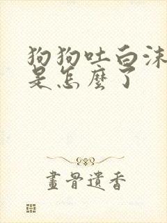 狗狗吐白沫便血是怎么了