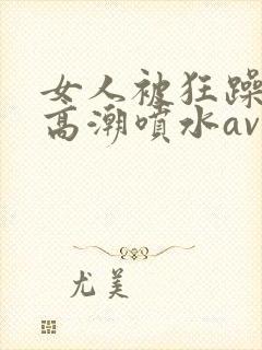 女人被狂躁c到高潮喷水av封面