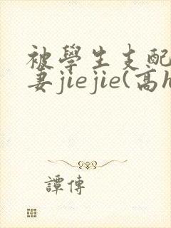 被学生支配的人妻jiejie(高h)作者:月赏