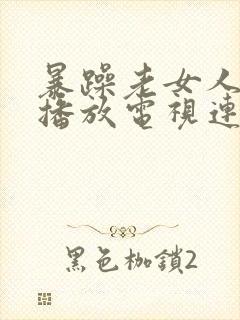 暴躁老女人免费播放电视连续剧