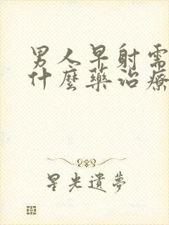 男人早射需要吃什么药治疗