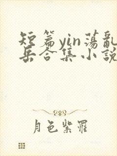 短篇yin荡乱岳合集小说在线阅读