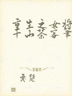 重生之女将星 千山茶客笔趣阁