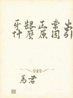 牙龈正常出血是什么原因引起的吗