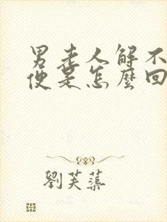 男老人解不出小便是怎么回事