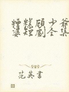 糟糕顾少爷怕老婆短剧全集