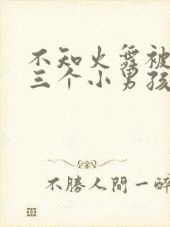 不知火舞被俘记三个小男孩
