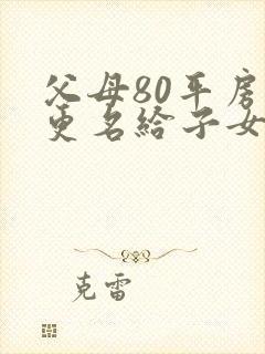 父母80平房子更名给子女费用多少