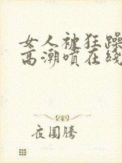 女人被狂躁c到高潮喷在线观看