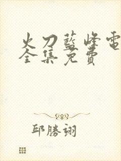 火刀蓝峰电视剧全集免费