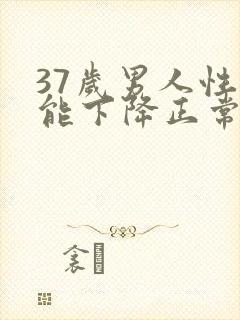 37岁男人性功能下降正常吗