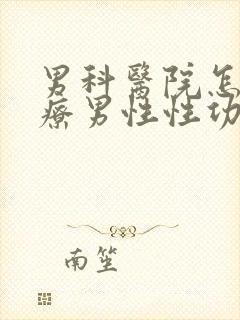 男科医院怎么治疗男性性功能