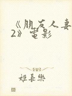 《朋友人妻滋味2》电影