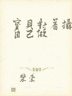 宝贝对着摄像头自己做