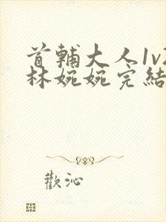 首辅大人1v2林婉婉完结了吗