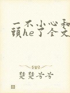 一不小心和死对头he了全文免费阅读